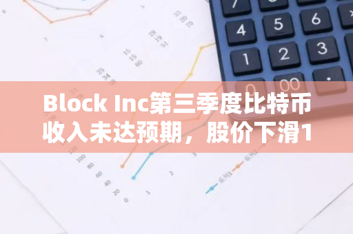 Block Inc第三季度比特币收入未达预期，股价下滑12%，增长动力停滞