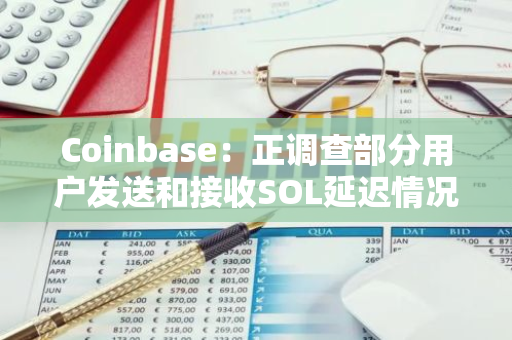 Coinbase：正调查部分用户发送和接收SOL延迟情况，买卖和法币充提不受影响