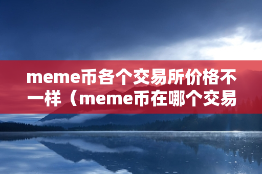 meme币各个交易所价格不一样（meme币在哪个交易所）