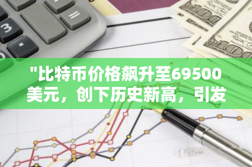 "比特币价格飙升至69500美元，创下历史新高，引发市场热议与关注"