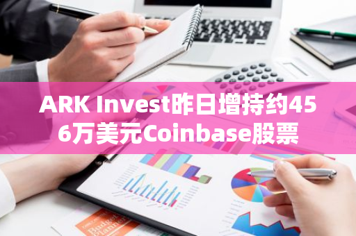 ARK Invest昨日增持约456万美元Coinbase股票