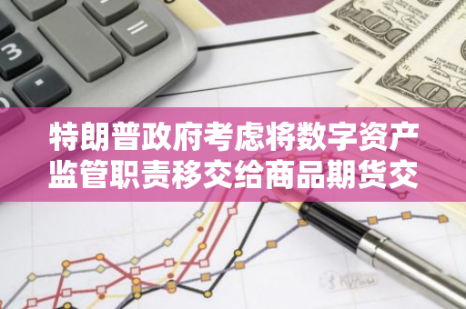 特朗普政府考虑将数字资产监管职责移交给商品期货交易委员会（CFTC）