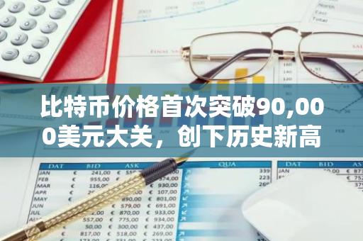 比特币价格首次突破90,000美元大关，创下历史新高