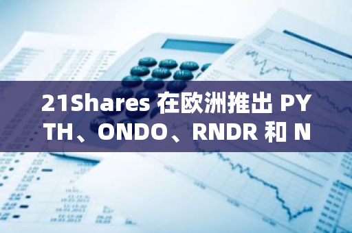 21Shares 在欧洲推出 PYTH、ONDO、RNDR 和 NEAR ETP