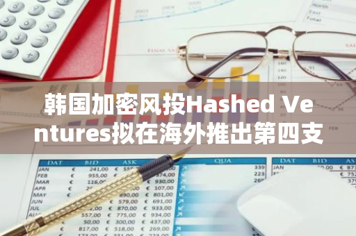 韩国加密风投Hashed Ventures拟在海外推出第四支基金，并在阿布扎比设立办事处