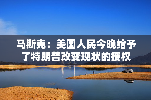 马斯克：美国人民今晚给予了特朗普改变现状的授权