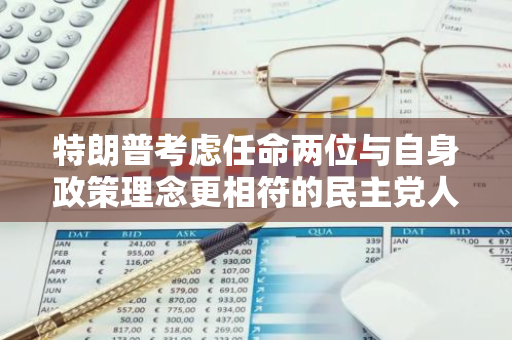 特朗普考虑任命两位与自身政策理念更相符的民主党人担任美国证券交易委员会（SEC）委员
