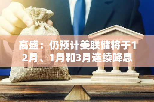 高盛：仍预计美联储将于12月、1月和3月连续降息