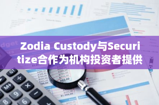 Zodia Custody与Securitize合作为机构投资者提供合规托管服务