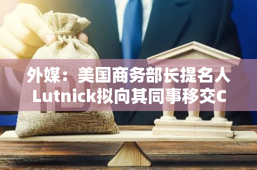 外媒：美国商务部长提名人Lutnick拟向其同事移交Cantor的Tether业务关系