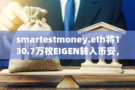 smartestmoney.eth将130.7万枚EIGEN转入币安，引发市场关注