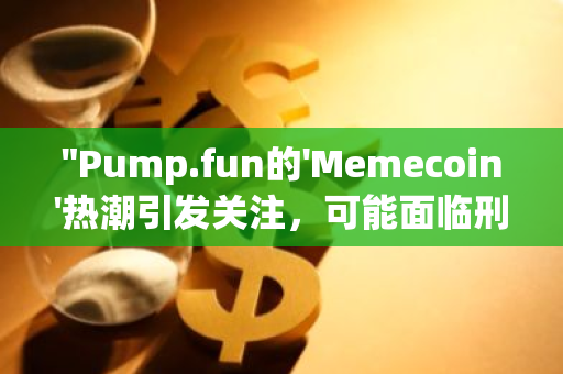 "Pump.fun的'Memecoin'热潮引发关注，可能面临刑事指控的风险与挑战"