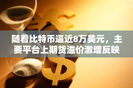 随着比特币逼近8万美元，主要平台上期货溢价激增反映交易员看涨倾向