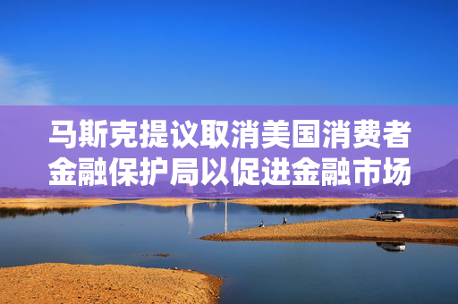 马斯克提议取消美国消费者金融保护局以促进金融市场自由化