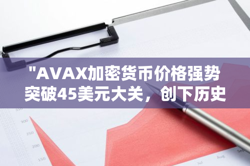"AVAX加密货币价格强势突破45美元大关，创下历史新高"