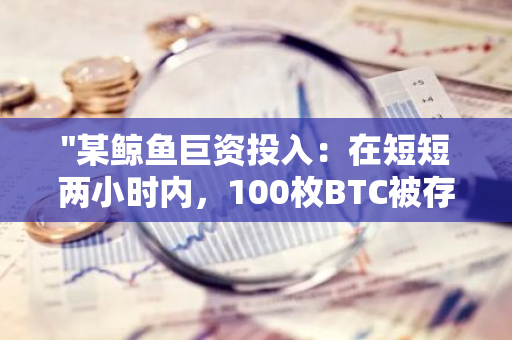 "某鲸鱼巨资投入：在短短两小时内，100枚BTC被存入Binance交易平台"