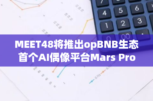 MEET48将推出opBNB生态首个AI偶像平台Mars Protocol
