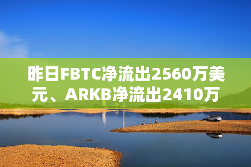 昨日FBTC净流出2560万美元、ARKB净流出2410万美元
