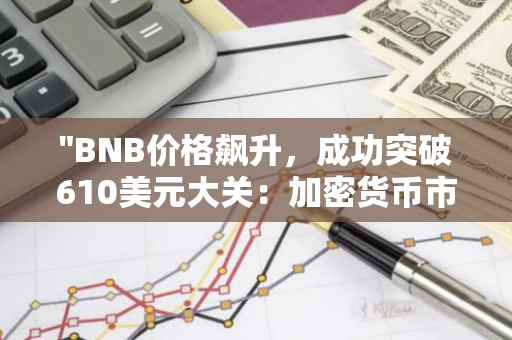 "BNB价格飙升，成功突破610美元大关：加密货币市场的新里程碑"
