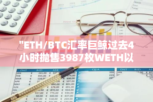 "ETH/BTC汇率巨鲸过去4小时抛售3987枚WETH以偿还Aave借款：市场动态解析"