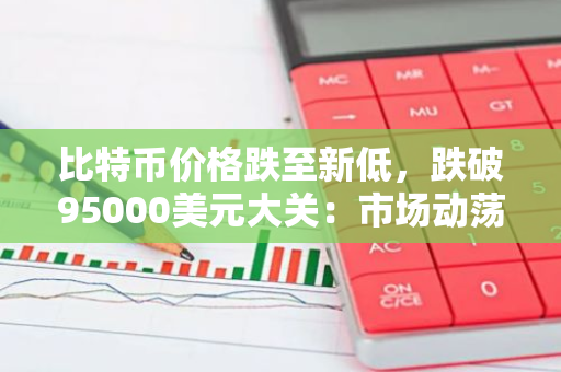 比特币价格跌至新低，跌破95000美元大关：市场动荡引发投资者关注