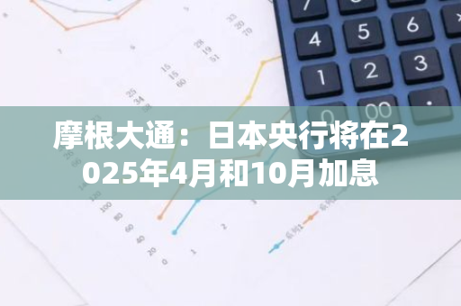 摩根大通：日本央行将在2025年4月和10月加息