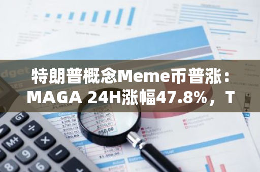 特朗普概念Meme币普涨：MAGA 24H涨幅47.8%，TRUMP 24H涨幅24.1%