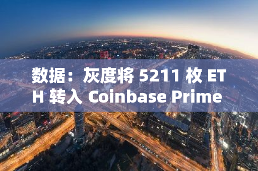 数据：灰度将 5211 枚 ETH 转入 Coinbase Prime 热钱包地址