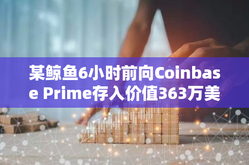 某鲸鱼6小时前向Coinbase Prime存入价值363万美元的109.1万枚EIGEN