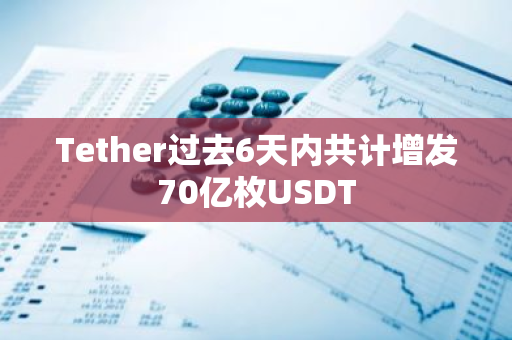 Tether过去6天内共计增发70亿枚USDT