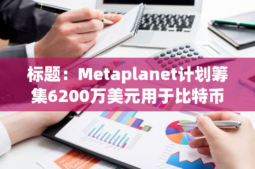 标题：Metaplanet计划筹集6200万美元用于比特币投资