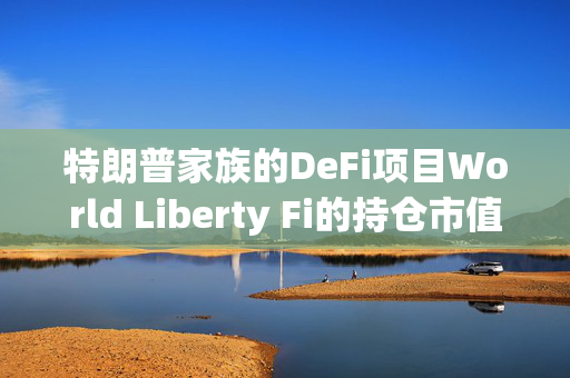 特朗普家族的DeFi项目World Liberty Fi的持仓市值已经突破5000万美元，成为市场的一大亮点。