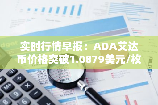 实时行情早报：ADA艾达币价格突破1.0879美元/枚，日内涨3.50%