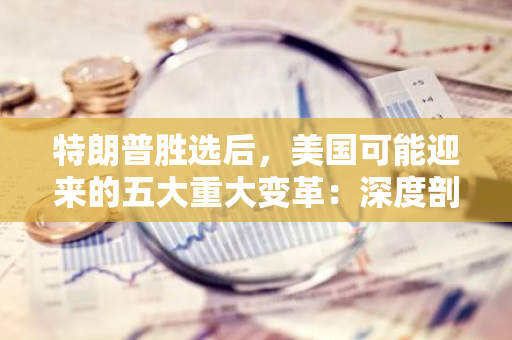 特朗普胜选后，美国可能迎来的五大重大变革：深度剖析与展望