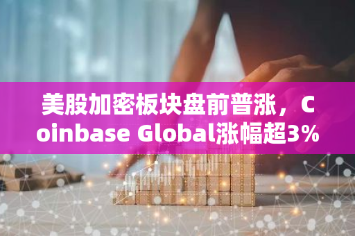 美股加密板块盘前普涨，Coinbase Global涨幅超3%