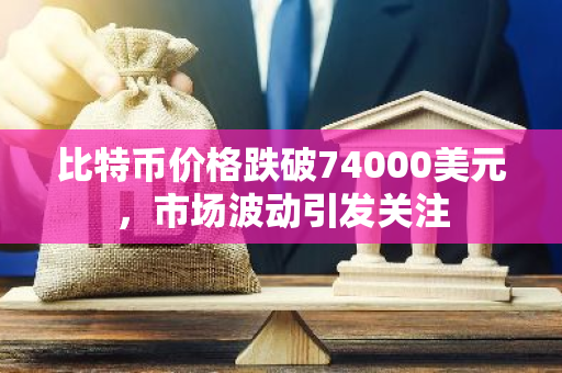 比特币价格跌破74000美元，市场波动引发关注