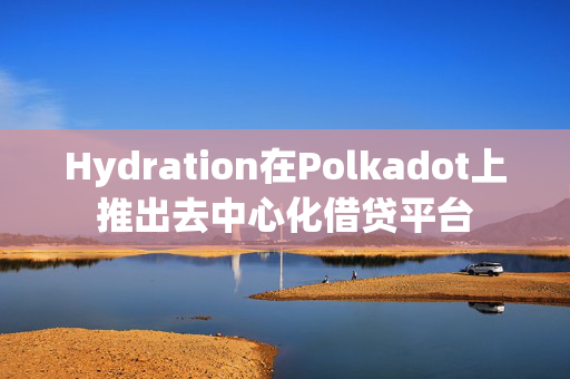 Hydration在Polkadot上推出去中心化借贷平台
