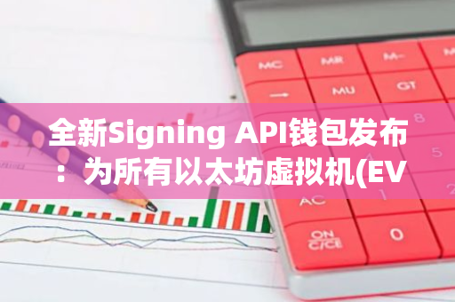全新Signing API钱包发布：为所有以太坊虚拟机(EVM)区块链提供强大编程支持