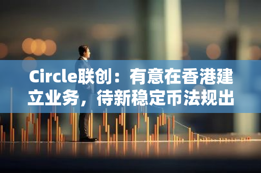 Circle联创：有意在香港建立业务，待新稳定币法规出台了解后再考虑申牌