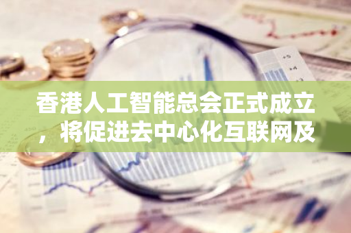 香港人工智能总会正式成立，将促进去中心化互联网及虚拟资产经济发展