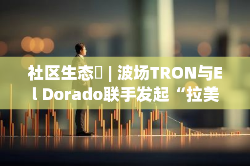 社区生态​ | 波场TRON与El Dorado联手发起“拉美无Gas费”活动，进一步推广波场网络的普及