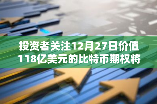 投资者关注12月27日价值118亿美元的比特币期权将到期
