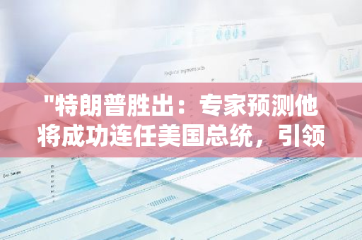 "特朗普胜出：专家预测他将成功连任美国总统，引领美国走向新的未来"