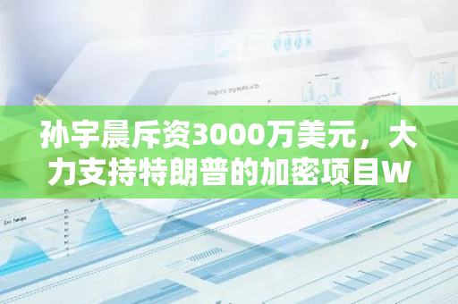 孙宇晨斥资3000万美元，大力支持特朗普的加密项目WLFI，彰显其对加密货币领域的信心