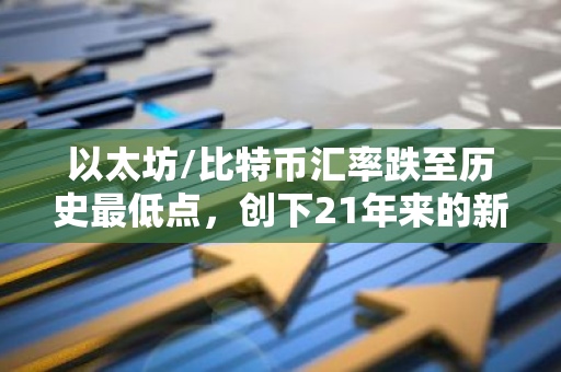 以太坊/比特币汇率跌至历史最低点，创下21年来的新纪录，仅为0.0356