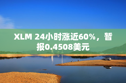 XLM 24小时涨近60%，暂报0.4508美元