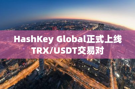 HashKey Global正式上线TRX/USDT交易对