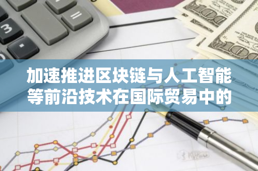 加速推进区块链与人工智能等前沿技术在国际贸易中的应用与发展