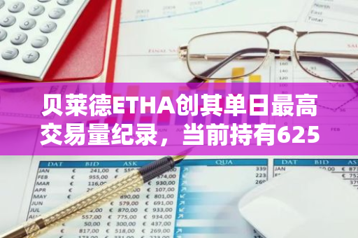 贝莱德ETHA创其单日最高交易量纪录，当前持有625527枚ETH