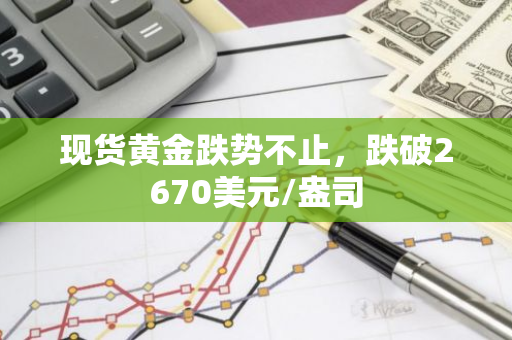 现货黄金跌势不止，跌破2670美元/盎司